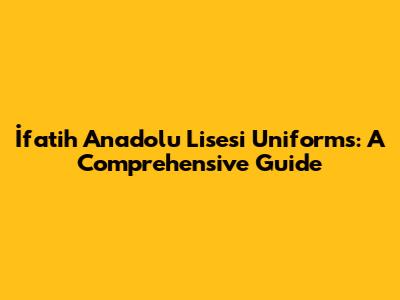 İfatih Anadolu Lisesi Uniforms: A Comprehensive Guide