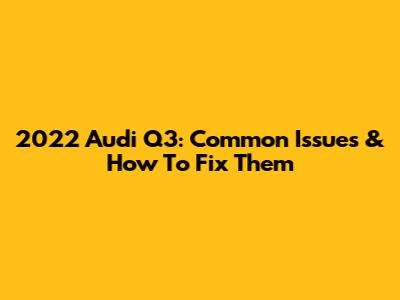 2022 Audi Q3: Common Issues & How To Fix Them