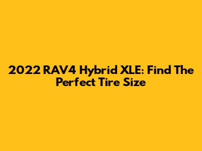 2022 RAV4 Hybrid XLE: Find The Perfect Tire Size