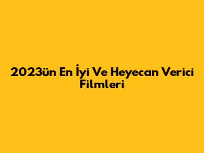 2023'ün En İyi Ve Heyecan Verici Filmleri