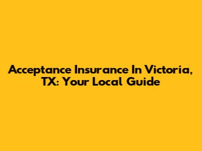 Acceptance Insurance In Victoria, TX: Your Local Guide
