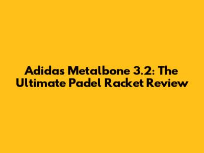 Adidas Metalbone 3.2: The Ultimate Padel Racket Review
