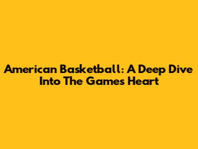 American Basketball: A Deep Dive Into The Game's Heart