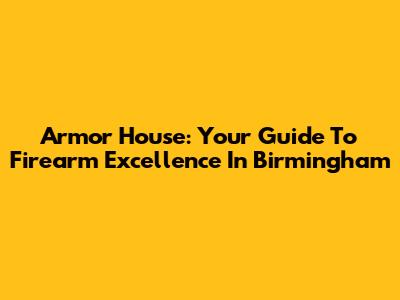 Armor House: Your Guide To Firearm Excellence In Birmingham