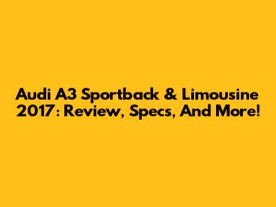 Audi A3 Sportback & Limousine 2017: Review, Specs, And More!