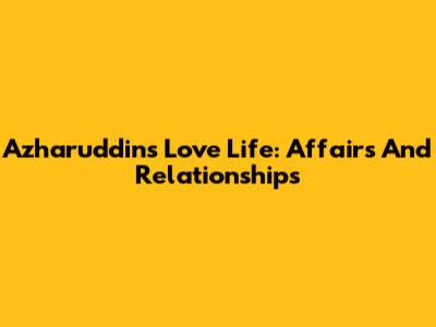 Azharuddin's Love Life: Affairs And Relationships