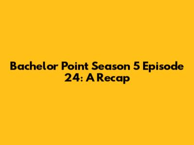 Bachelor Point Season 5 Episode 24: A Recap