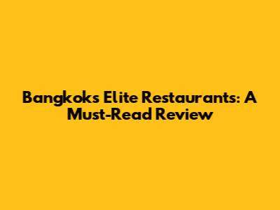 Bangkok's Elite Restaurants: A Must-Read Review