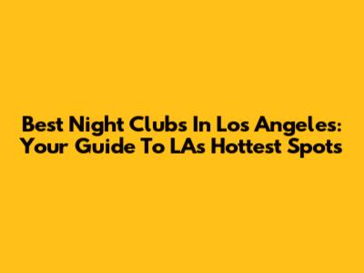 Best Night Clubs In Los Angeles: Your Guide To LA's Hottest Spots