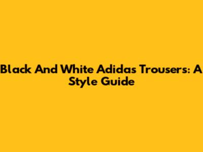 Black And White Adidas Trousers: A Style Guide