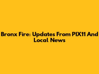 Bronx Fire: Updates From PIX11 And Local News