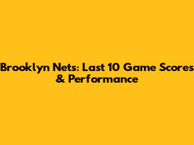 Brooklyn Nets: Last 10 Game Scores & Performance