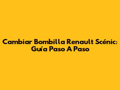 Cambiar Bombilla Renault Scénic: Guía Paso A Paso