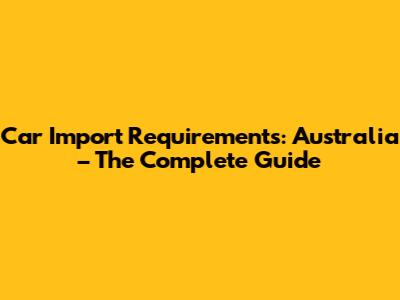 Car Import Requirements: Australia – The Complete Guide