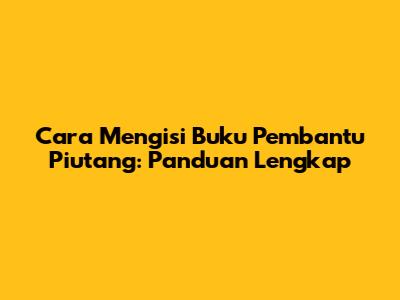 Cara Mengisi Buku Pembantu Piutang: Panduan Lengkap