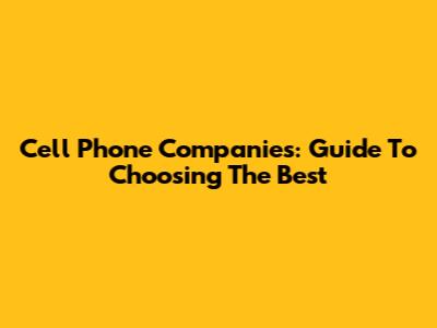 Cell Phone Companies: Guide To Choosing The Best