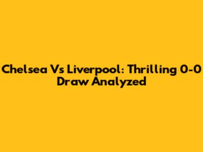 Chelsea Vs Liverpool: Thrilling 0-0 Draw Analyzed
