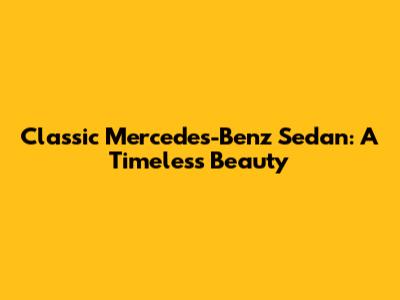 Classic Mercedes-Benz Sedan: A Timeless Beauty