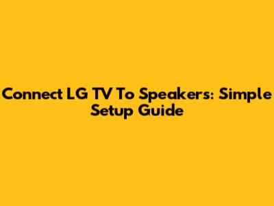 Connect LG TV To Speakers: Simple Setup Guide