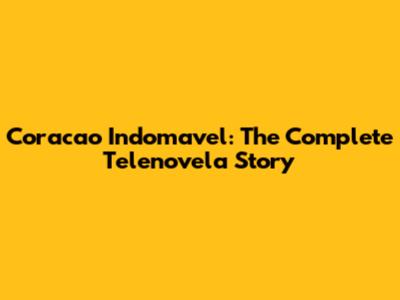 Coracao Indomavel: The Complete Telenovela Story