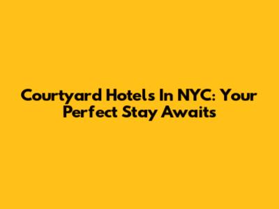 Courtyard Hotels In NYC: Your Perfect Stay Awaits