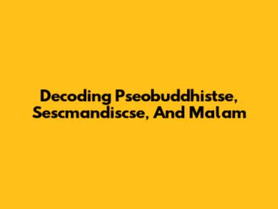 Decoding Pseobuddhistse, Sescmandiscse, And Malam