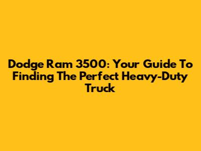 Dodge Ram 3500: Your Guide To Finding The Perfect Heavy-Duty Truck