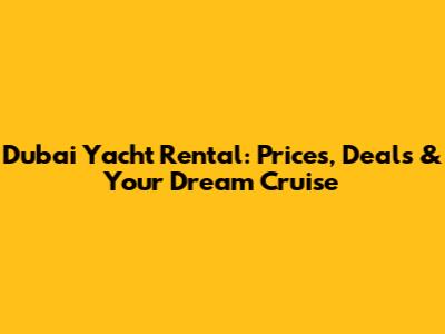 Dubai Yacht Rental: Prices, Deals & Your Dream Cruise