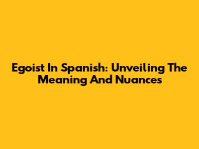 Egoist In Spanish: Unveiling The Meaning And Nuances