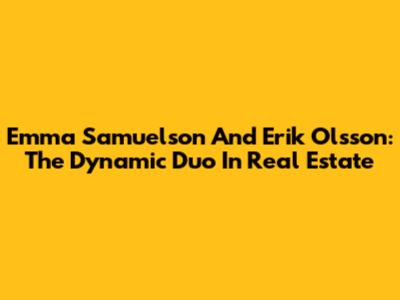 Emma Samuelson And Erik Olsson: The Dynamic Duo In Real Estate