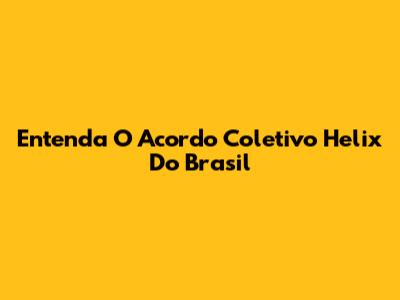 Entenda O Acordo Coletivo Helix Do Brasil