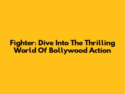 Fighter: Dive Into The Thrilling World Of Bollywood Action