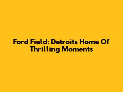 Ford Field: Detroit's Home Of Thrilling Moments