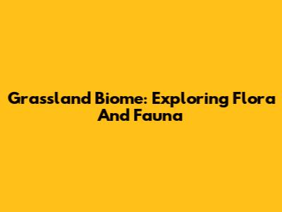 Grassland Biome: Exploring Flora And Fauna