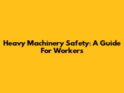 Heavy Machinery Safety: A Guide For Workers