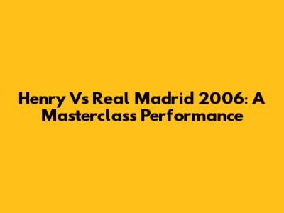 Henry Vs Real Madrid 2006: A Masterclass Performance