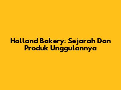 Holland Bakery: Sejarah Dan Produk Unggulannya