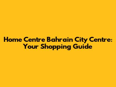 Home Centre Bahrain City Centre: Your Shopping Guide