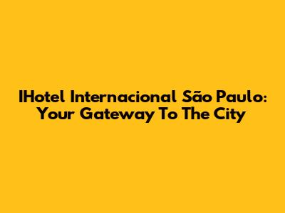 IHotel Internacional São Paulo: Your Gateway To The City