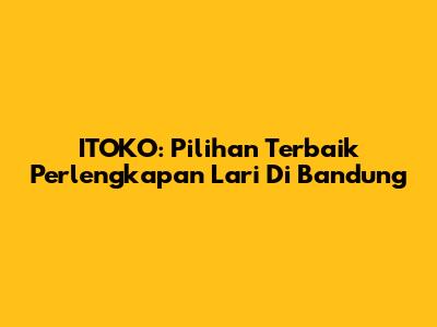 ITOKO: Pilihan Terbaik Perlengkapan Lari Di Bandung