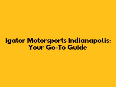 Igator Motorsports Indianapolis: Your Go-To Guide