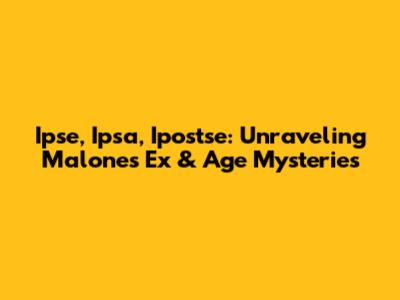 Ipse, Ipsa, Ipostse: Unraveling Malone's Ex & Age Mysteries