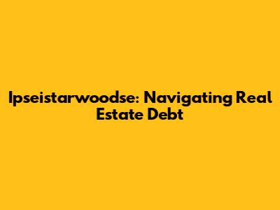 Ipseistarwoodse: Navigating Real Estate Debt