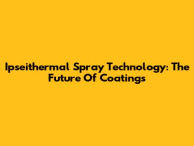 Ipseithermal Spray Technology: The Future Of Coatings