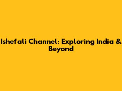 Ishefali Channel: Exploring India & Beyond