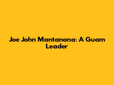 Joe John Mantanona: A Guam Leader