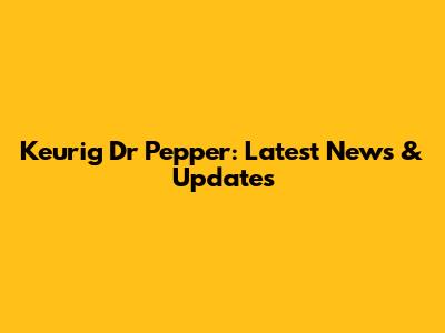 Keurig Dr Pepper: Latest News & Updates
