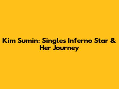 Kim Sumin: Single's Inferno Star & Her Journey