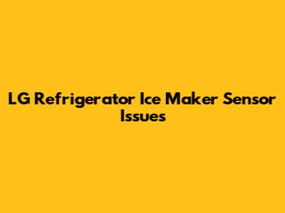 LG Refrigerator Ice Maker Sensor Issues