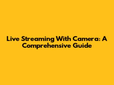 Live Streaming With Camera: A Comprehensive Guide